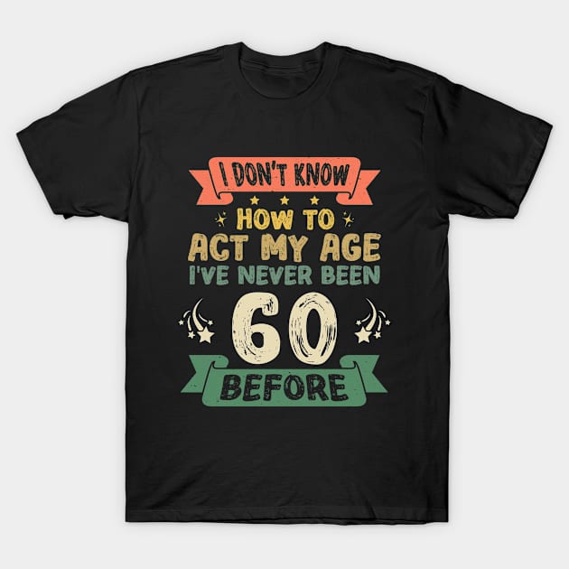 I don't know how to act my age I've never been 60 before T-Shirt by Asg Design